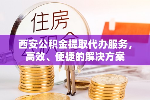 双柏西安公积金提取代办服务，高效、便捷的解决方案