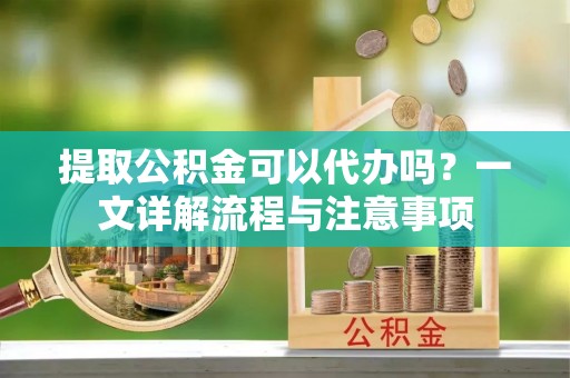 双柏提取公积金可以代办吗？一文详解流程与注意事项