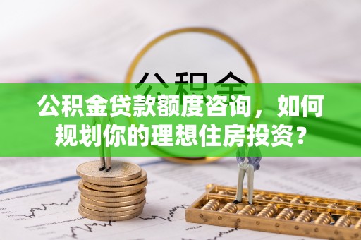 双柏公积金贷款额度咨询，如何规划你的理想住房投资？