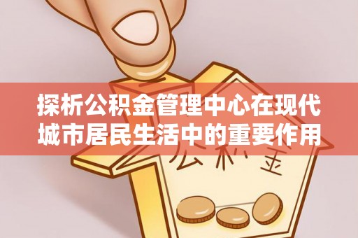 双柏探析公积金管理中心在现代城市居民生活中的重要作用