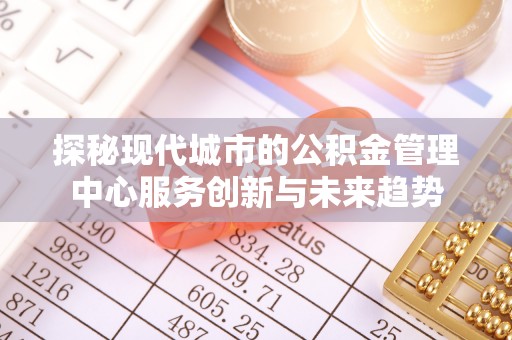 双柏探秘现代城市的公积金管理中心服务创新与未来趋势