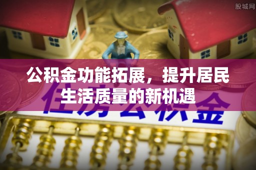 双柏公积金功能拓展，提升居民生活质量的新机遇
