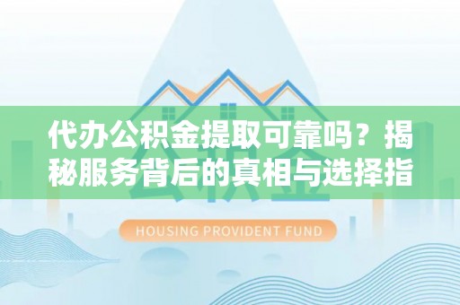 双柏代办公积金提取可靠吗？揭秘服务背后的真相与选择指南