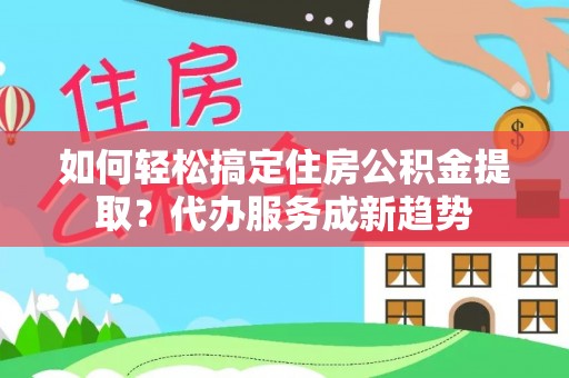双柏如何轻松搞定住房公积金提取？代办服务成新趋势