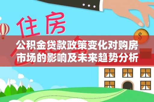 双柏公积金贷款政策变化对购房市场的影响及未来趋势分析