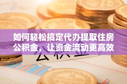 双柏如何轻松搞定代办提取住房公积金，让资金流动更高效