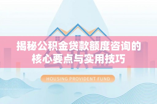 双柏揭秘公积金贷款额度咨询的核心要点与实用技巧