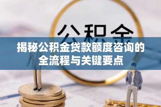双柏揭秘公积金贷款额度咨询的全流程与关键要点