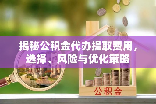 双柏揭秘公积金代办提取费用，选择、风险与优化策略