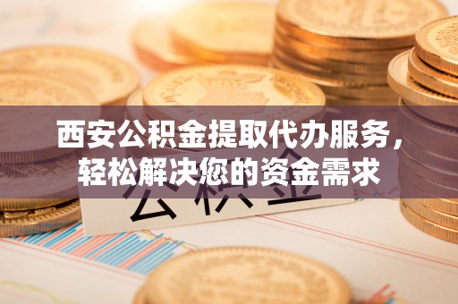 双柏西安公积金提取代办服务，轻松解决您的资金需求