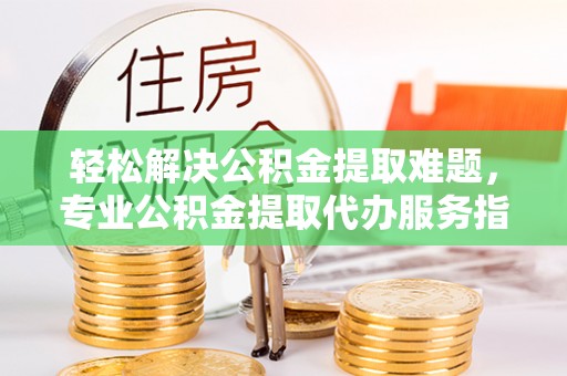 双柏轻松解决公积金提取难题，专业公积金提取代办服务指南
