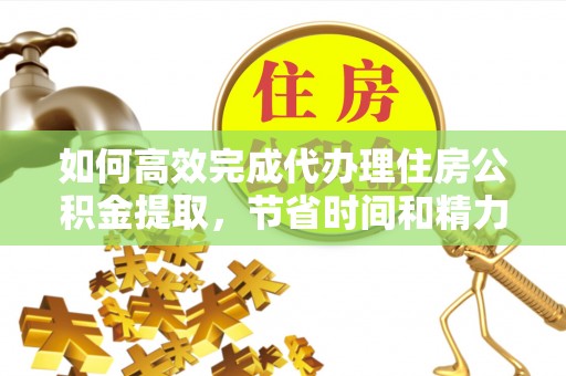 双柏如何高效完成代办理住房公积金提取，节省时间和精力？
