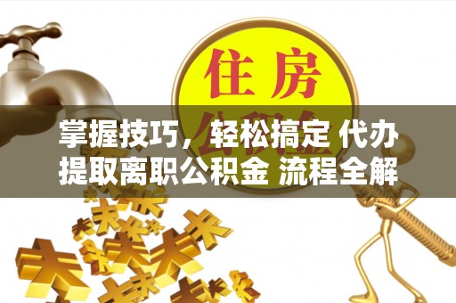 双柏掌握技巧，轻松搞定 代办提取离职公积金 流程全解析