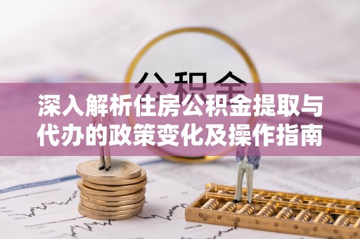 双柏深入解析住房公积金提取与代办的政策变化及操作指南
