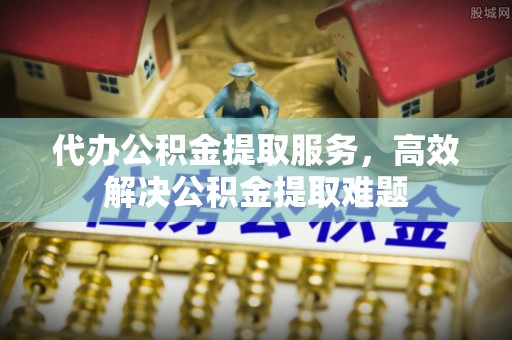 双柏代办公积金提取服务，高效解决公积金提取难题
