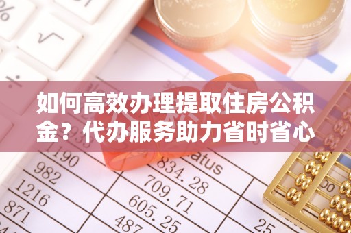 双柏如何高效办理提取住房公积金？代办服务助力省时省心