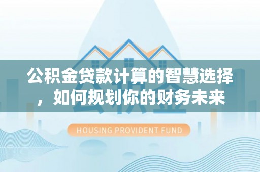 双柏公积金贷款计算的智慧选择，如何规划你的财务未来