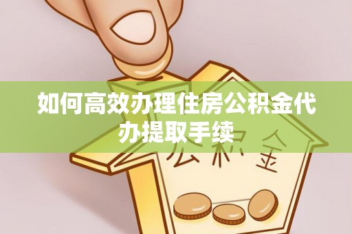 双柏如何高效办理住房公积金代办提取手续