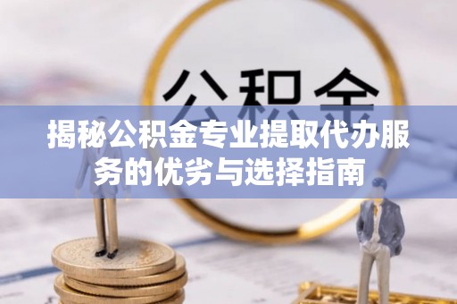 双柏揭秘公积金专业提取代办服务的优劣与选择指南