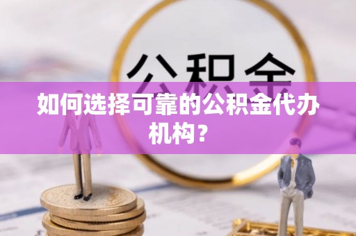 双柏如何选择可靠的公积金代办机构？