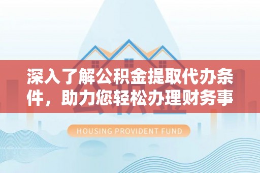 双柏深入了解公积金提取代办条件，助力您轻松办理财务事务