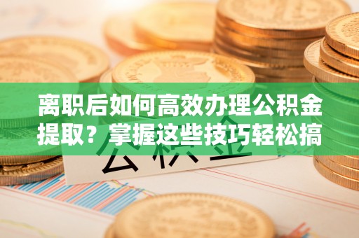 双柏离职后如何高效办理公积金提取？掌握这些技巧轻松搞定