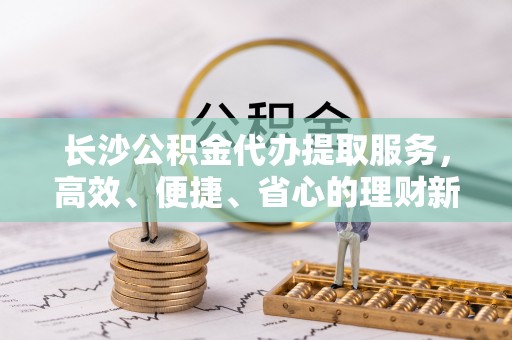 双柏长沙公积金代办提取服务，高效、便捷、省心的理财新选择