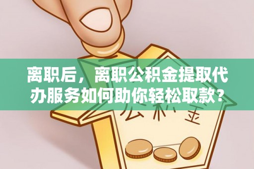 双柏离职后，离职公积金提取代办服务如何助你轻松取款？