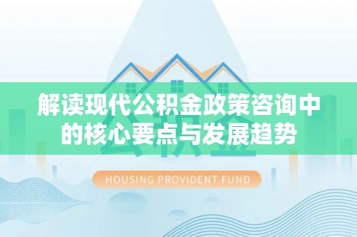 双柏解读现代公积金政策咨询中的核心要点与发展趋势