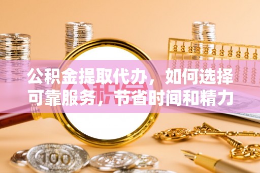 双柏公积金提取代办，如何选择可靠服务，节省时间和精力？