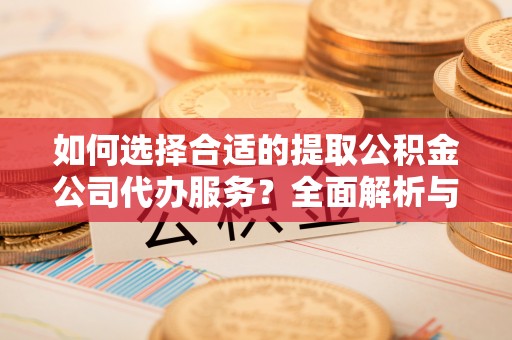 双柏如何选择合适的提取公积金公司代办服务？全面解析与建议