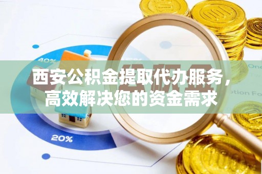 双柏西安公积金提取代办服务，高效解决您的资金需求