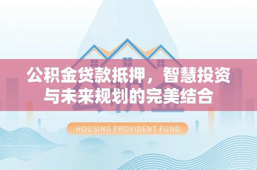 双柏公积金贷款抵押，智慧投资与未来规划的完美结合