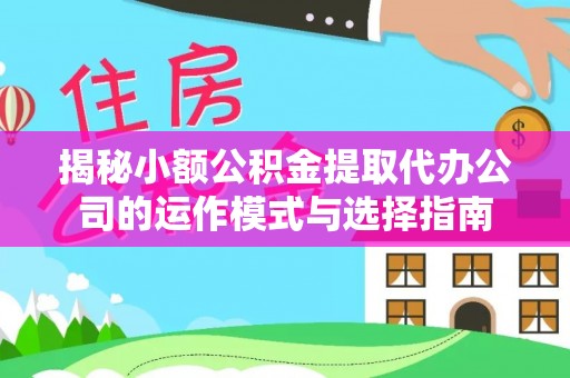 双柏揭秘小额公积金提取代办公司的运作模式与选择指南