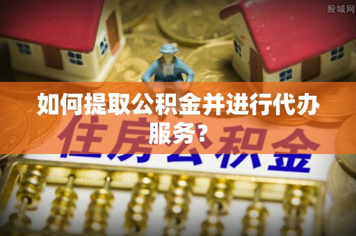 双柏如何提取公积金并进行代办服务？
