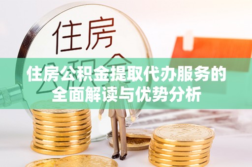 双柏住房公积金提取代办服务的全面解读与优势分析