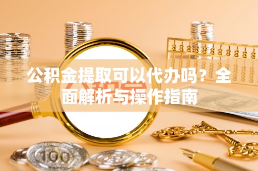 双柏公积金提取可以代办吗？全面解析与操作指南