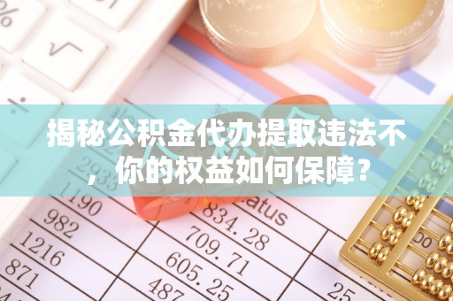 双柏揭秘公积金代办提取违法不，你的权益如何保障？